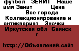 1.1) футбол : ЗЕНИТ - Наше имя Зенит № 019 › Цена ­ 499 - Все города Коллекционирование и антиквариат » Значки   . Иркутская обл.,Саянск г.